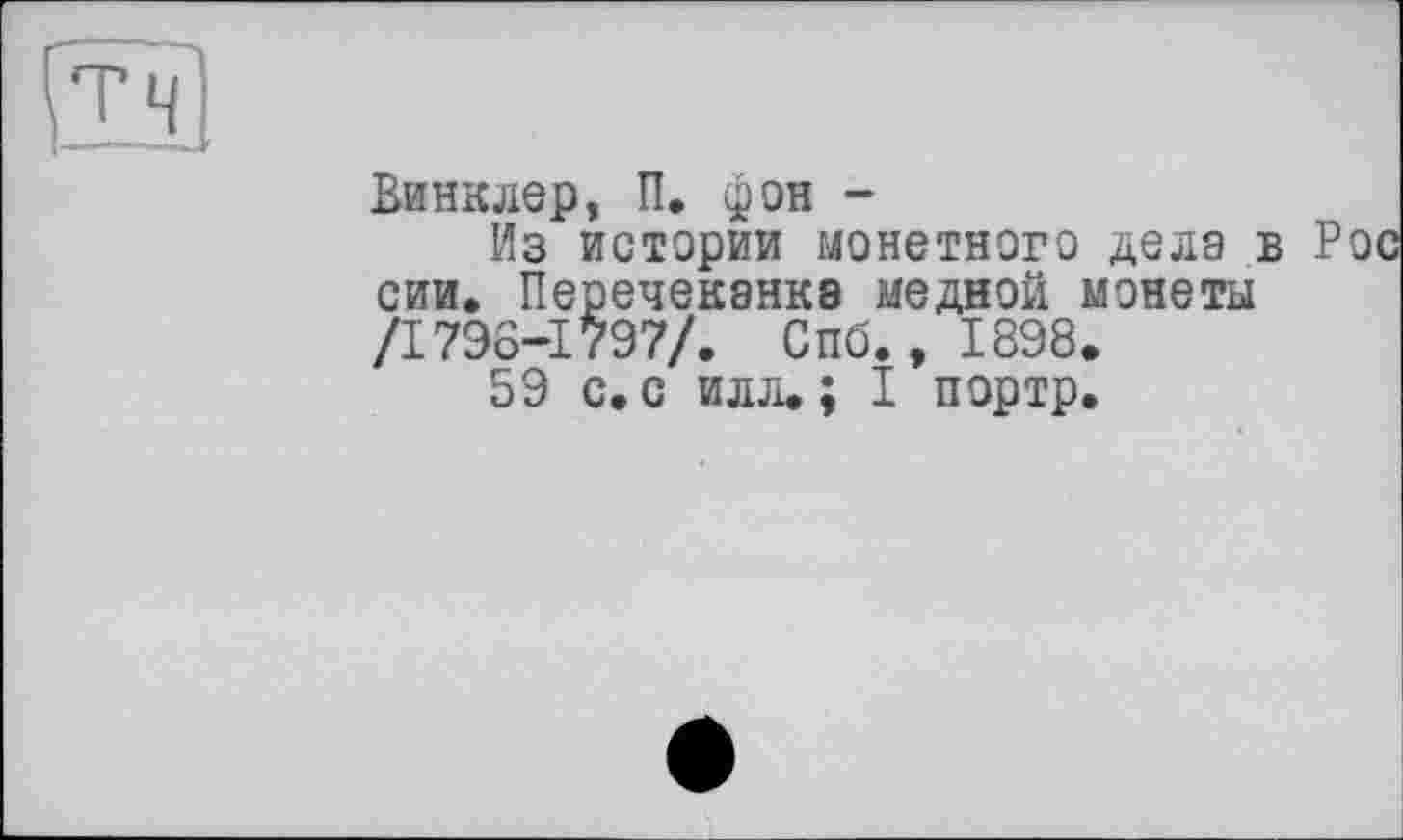 ﻿" 'I
Винклер, П. фон -
Из истории монетного дела в сии. Перечеканка медной монеты /1796-1797/. Спб., 1898.
59 с. с илл.; I портр.